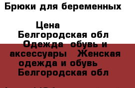 Брюки для беременных › Цена ­ 1 500 - Белгородская обл. Одежда, обувь и аксессуары » Женская одежда и обувь   . Белгородская обл.